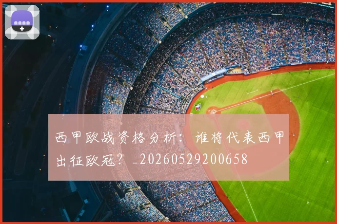 西甲欧战资格分析:谁将代表西甲出征欧冠?_20260529200658