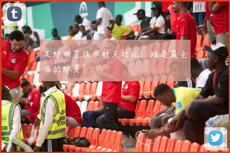 足球明星技术特点对比:谁是最全面的球员?