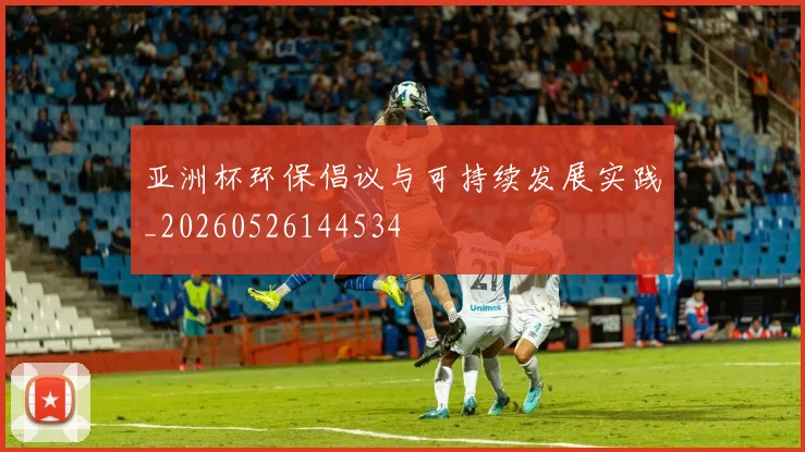 亚洲杯环保倡议与可持续发展实践_20260526144534