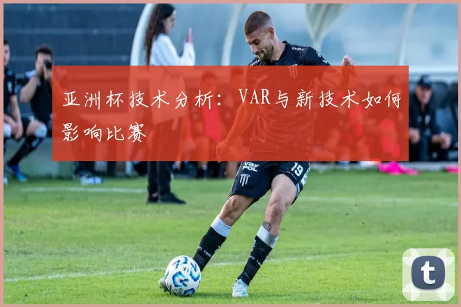 亚洲杯技术分析:VAR与新技术如何影响比赛