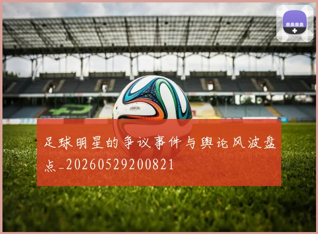 足球明星的争议事件与舆论风波盘点_20260529200821