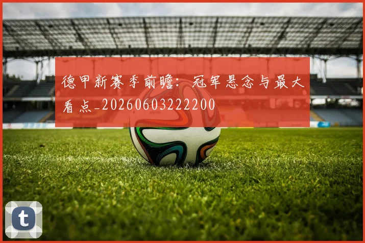 德甲新赛季前瞻：冠军悬念与最大看点_20260603222200