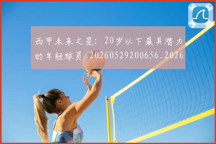 西甲未来之星:20岁以下最具潜力的年轻球员_20260529200656_20260610170213