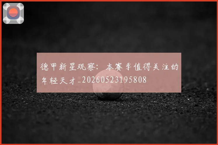 德甲新星观察:本赛季值得关注的年轻天才_20260523195808