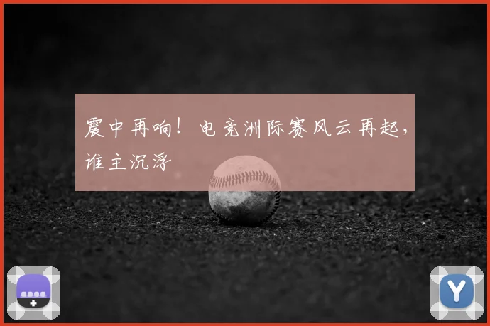 震中再响!电竞洲际赛风云再起,谁主沉浮
