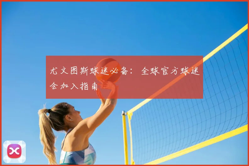 尤文图斯球迷必备:全球官方球迷会加入指南