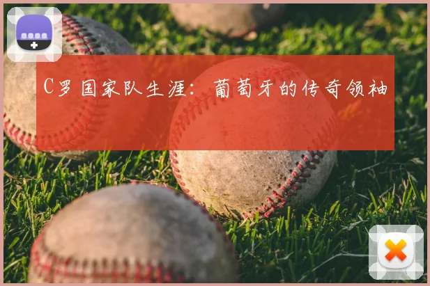 C罗国家队生涯:葡萄牙的传奇领袖