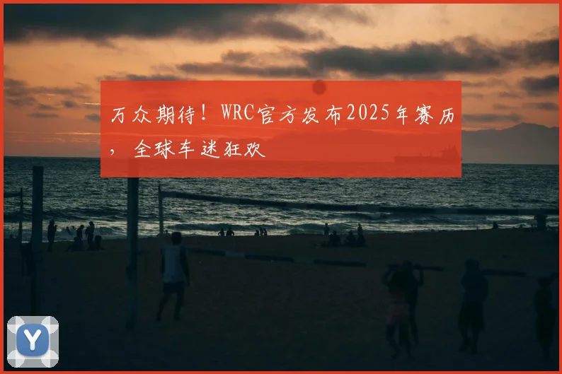 万众期待!WRC官方发布2025年赛历,全球车迷狂欢