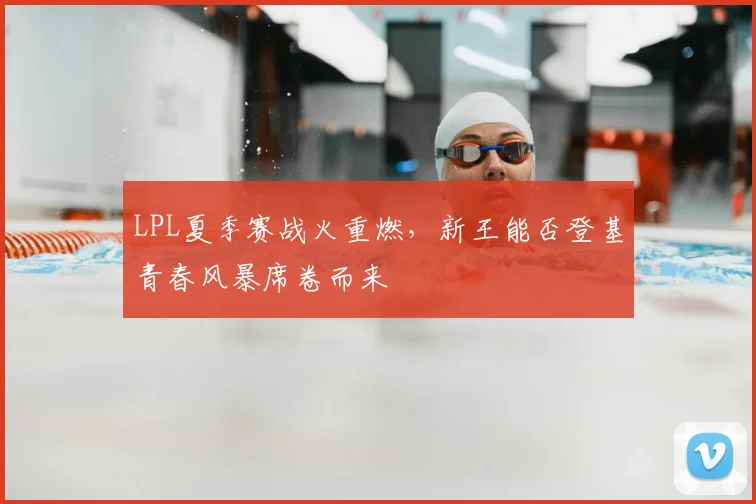 LPL夏季赛战火重燃,新王能否登基青春风暴席卷而来