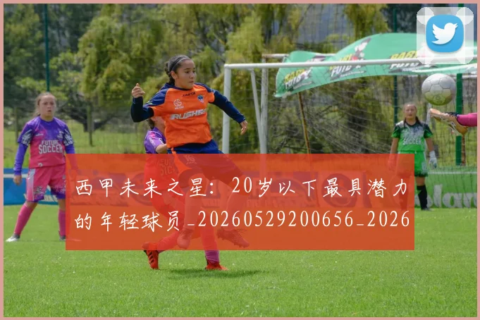 西甲未来之星:20岁以下最具潜力的年轻球员_20260529200656_20260610170213