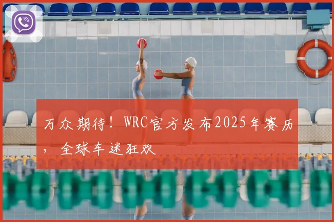 万众期待!WRC官方发布2025年赛历,全球车迷狂欢