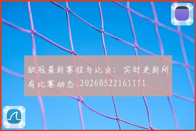 欧冠最新赛程与比分：实时更新所有比赛动态_20260522161111