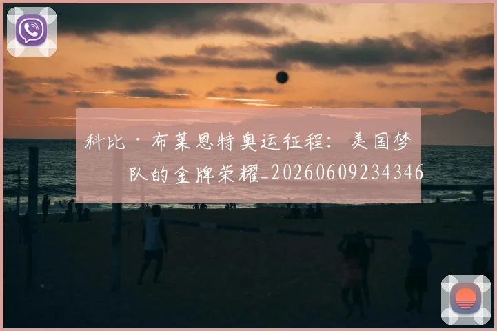 科比·布莱恩特奥运征程：美国梦之队的金牌荣耀_20260609234346