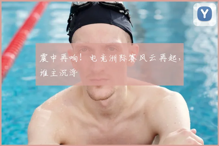震中再响!电竞洲际赛风云再起,谁主沉浮