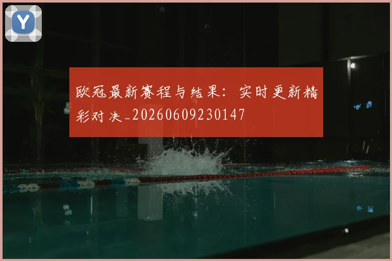 欧冠最新赛程与结果:实时更新精彩对决_20260609230147